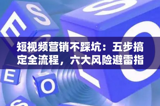 短视频营销不踩坑：五步搞定全流程，六大风险避雷指南