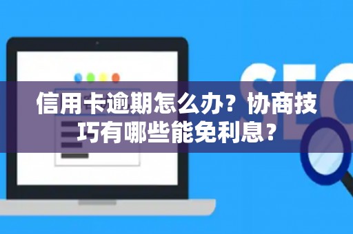 信用卡逾期怎么办？协商技巧有哪些能免利息？